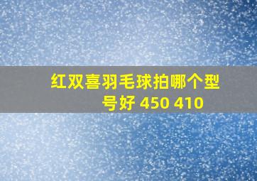 红双喜羽毛球拍哪个型号好 450 410